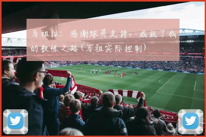 马祖拉：感谢球员支持，成就了我的教练之路(马祖实际控制)