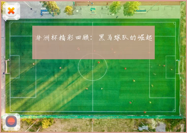 非洲杯精彩回顾：黑马球队的崛起